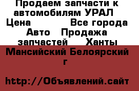 Продаем запчасти к автомобилям УРАЛ › Цена ­ 4 320 - Все города Авто » Продажа запчастей   . Ханты-Мансийский,Белоярский г.